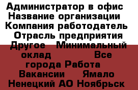 Администратор в офис › Название организации ­ Компания-работодатель › Отрасль предприятия ­ Другое › Минимальный оклад ­ 25 000 - Все города Работа » Вакансии   . Ямало-Ненецкий АО,Ноябрьск г.